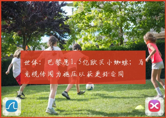 世体：巴黎愿1.5亿欧买小蜘蛛；马竞视传闻为施压以获更好合同