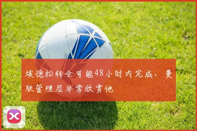 埃德松转会可能48小时内完成，曼联管理层非常欣赏他