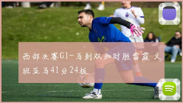 西部决赛G1-马刺双加时胜雷霆 文班亚马41分24板