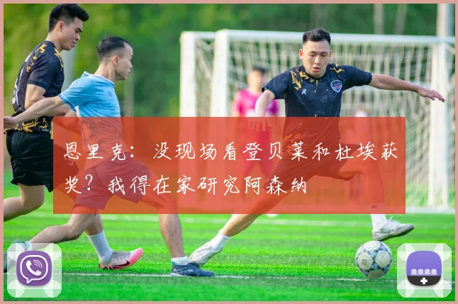 恩里克：没现场看登贝莱和杜埃获奖？我得在家研究阿森纳